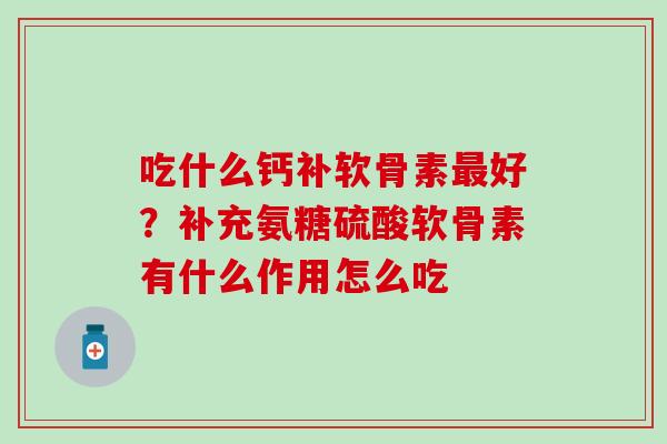 吃什么钙补软骨素最好？补充氨糖硫酸软骨素有什么作用怎么吃