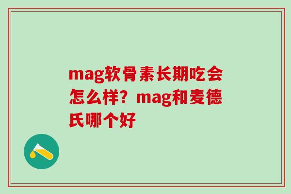 mag软骨素长期吃会怎么样？mag和麦德氏哪个好