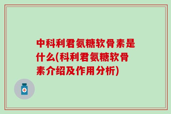 中科利君氨糖软骨素是什么(科利君氨糖软骨素介绍及作用分析) 中科利君氨糖软骨素是什么(科利君氨糖软骨素介绍及作用分析)