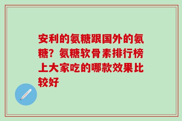 安利的氨糖跟国外的氨糖？氨糖软骨素排行榜上大家吃的哪款效果比较好