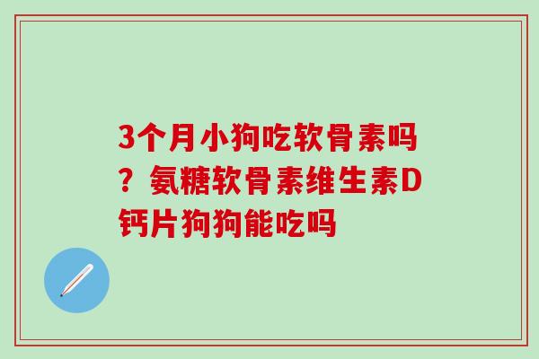 3个月小狗吃软骨素吗？氨糖软骨素维生素D钙片狗狗能吃吗