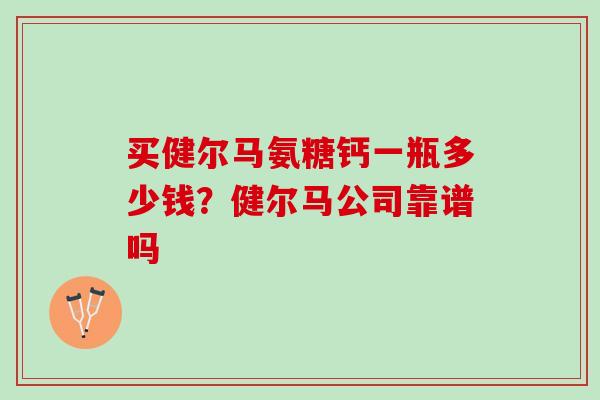 买健尔马氨糖钙一瓶多少钱?健尔马公司靠谱吗 买健尔马氨糖钙一瓶多少钱?健尔马公司靠谱吗