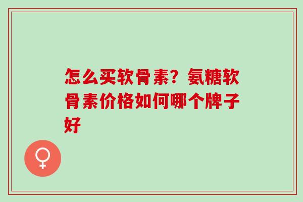 怎么买软骨素？氨糖软骨素价格如何哪个牌子好