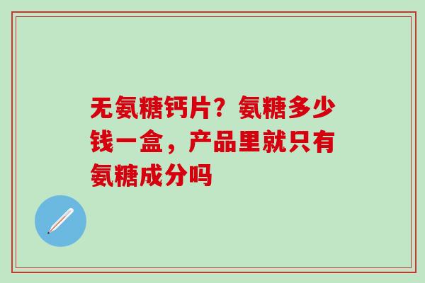 无氨糖钙片？氨糖多少钱一盒，产品里就只有氨糖成分吗