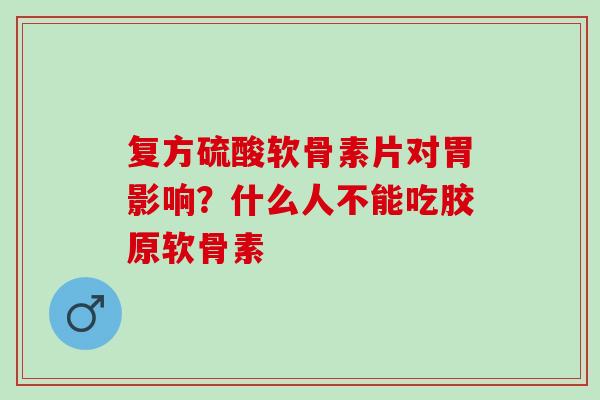 复方硫酸软骨素片对胃影响？什么人不能吃胶原软骨素