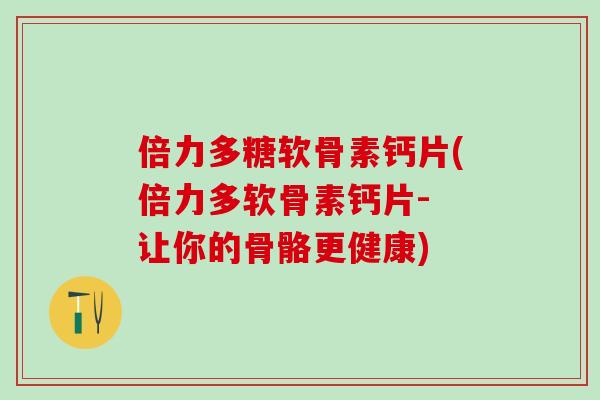 倍力多糖软骨素钙片(倍力多软骨素钙片- 让你的骨骼更健康)
