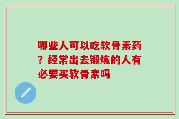 哪些人可以吃软骨素药？经常出去锻炼的人有必要买软骨素吗
