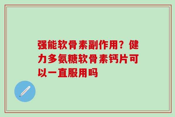 强能软骨素副作用？健力多氨糖软骨素钙片可以一直服用吗