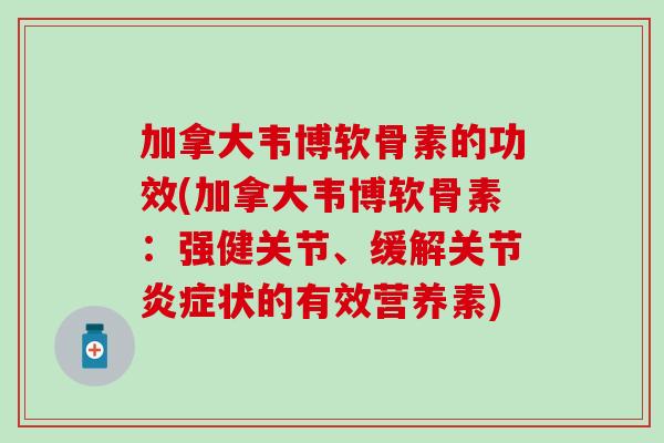 加拿大韦博软骨素的功效(加拿大韦博软骨素：强健关节、缓解关节炎症状的有效营养素)