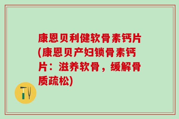 康恩贝利健软骨素钙片(康恩贝产妇锁骨素钙片：滋养软骨，缓解骨质疏松)