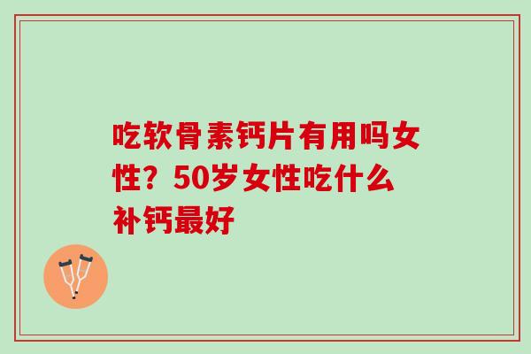 吃软骨素钙片有用吗女性？50岁女性吃什么补钙最好