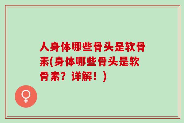 人身体哪些骨头是软骨素(身体哪些骨头是软骨素？详解！)