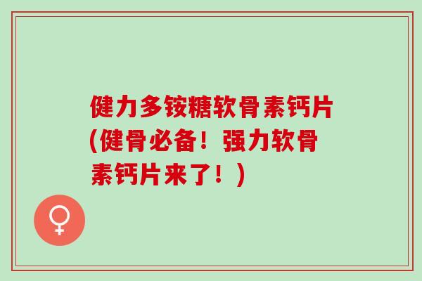 健力多铵糖软骨素钙片(健骨必备！强力软骨素钙片来了！)