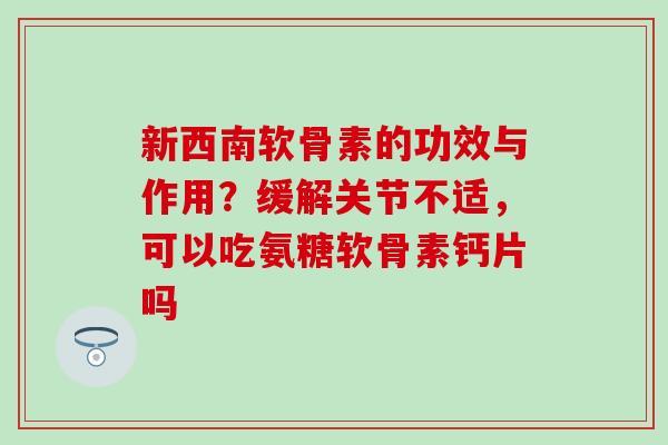 新西南软骨素的功效与作用？缓解关节不适，可以吃氨糖软骨素钙片吗