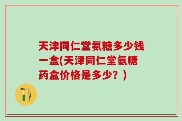 天津同仁堂氨糖多少钱一盒(天津同仁堂氨糖药盒价格是多少？)
