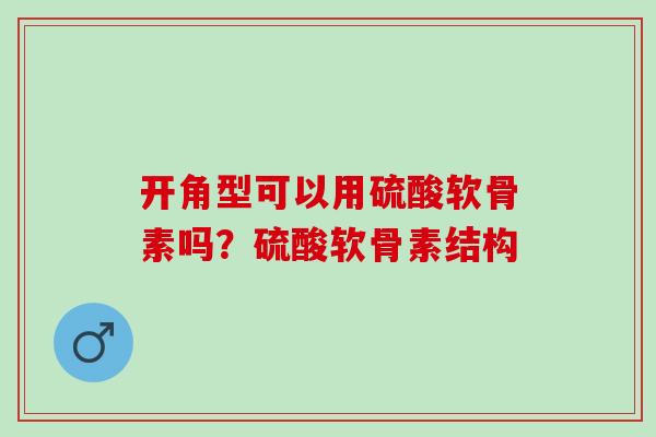 开角型可以用硫酸软骨素吗?硫酸软骨素结构 开角型可以用硫酸软骨素吗?硫酸软骨素结构