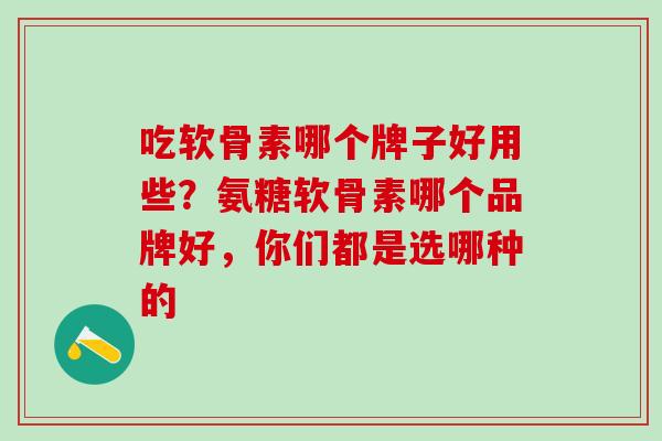 吃软骨素哪个牌子好用些？氨糖软骨素哪个品牌好，你们都是选哪种的