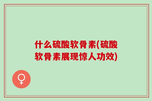 什么硫酸软骨素(硫酸软骨素展现惊人功效)