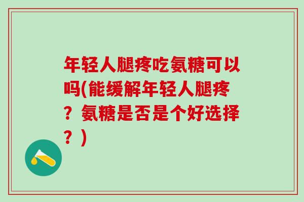 年轻人腿疼吃氨糖可以吗(能缓解年轻人腿疼？氨糖是否是个好选择？)
