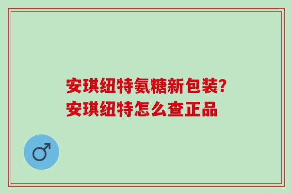 安琪纽特氨糖新包装？安琪纽特怎么查正品