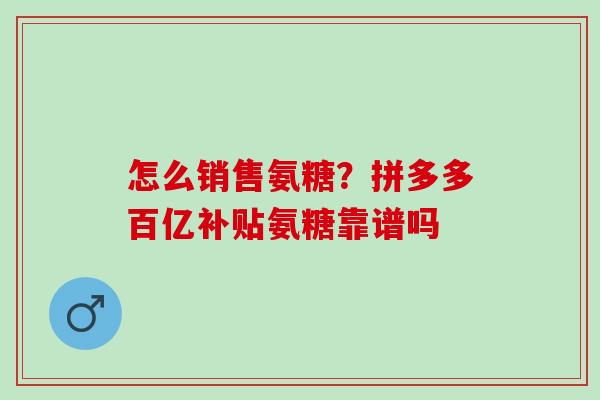 怎么销售氨糖？拼多多百亿补贴氨糖靠谱吗