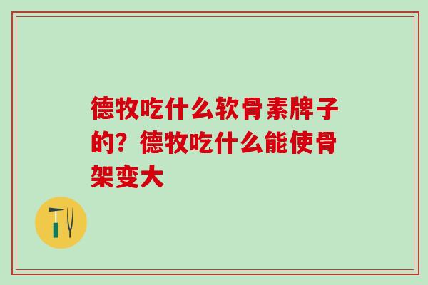 德牧吃什么软骨素牌子的？德牧吃什么能使骨架变大