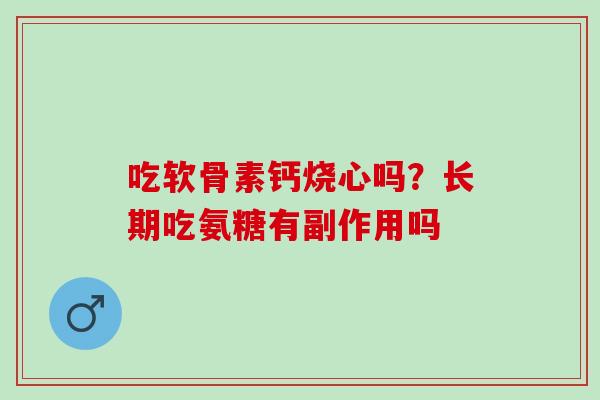吃软骨素钙烧心吗？长期吃氨糖有副作用吗