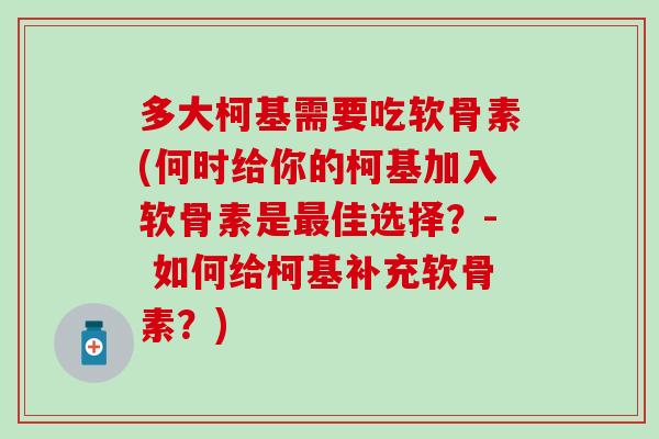 多大柯基需要吃软骨素(何时给你的柯基加入软骨素是最佳选择？- 如何给柯基补充软骨素？)