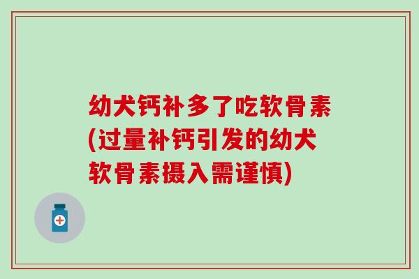 幼犬钙补多了吃软骨素(过量补钙引发的幼犬软骨素摄入需谨慎)