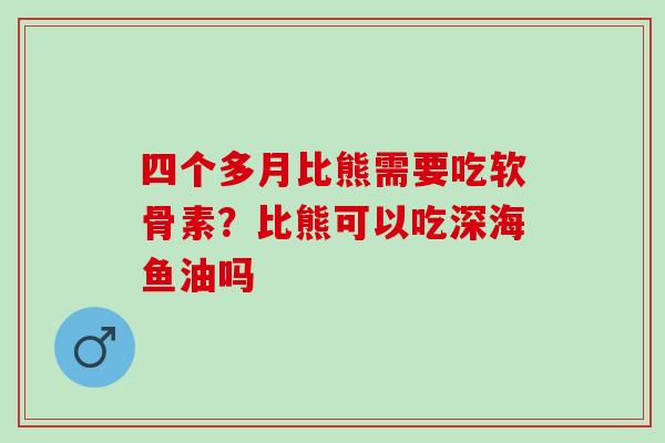 四个多月比熊需要吃软骨素？比熊可以吃深海鱼油吗