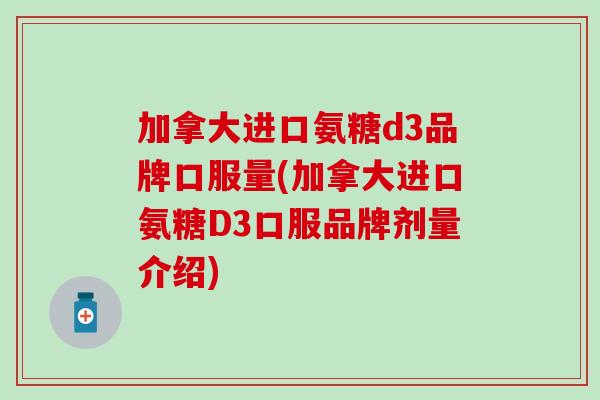 加拿大进口氨糖d3品牌口服量(加拿大进口氨糖D3口服品牌剂量介绍)