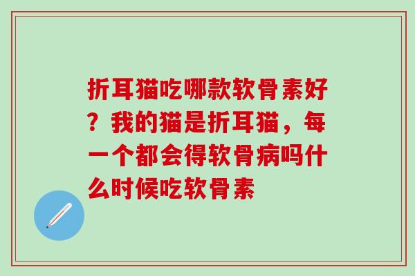 折耳猫吃哪款软骨素好？我的猫是折耳猫，每一个都会得软骨病吗什么时候吃软骨素