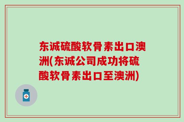 东诚硫酸软骨素出口澳洲(东诚公司成功将硫酸软骨素出口至澳洲)