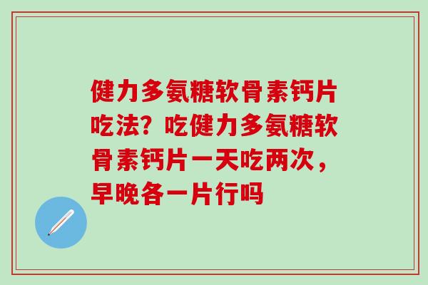 健力多氨糖软骨素钙片吃法？吃健力多氨糖软骨素钙片一天吃两次，早晚各一片行吗