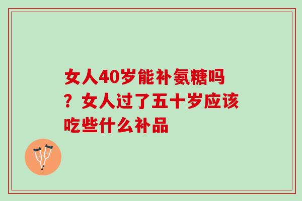 女人40岁能补氨糖吗？女人过了五十岁应该吃些什么补品