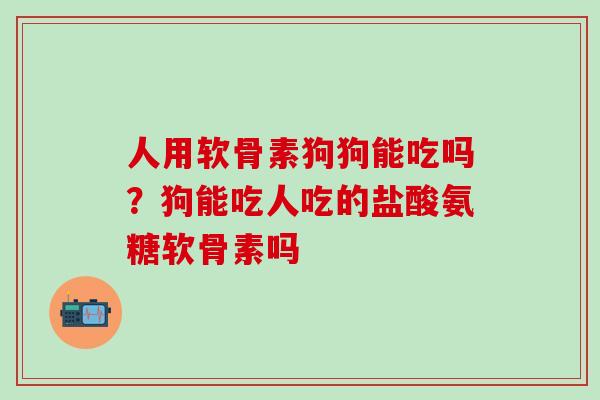 人用软骨素狗狗能吃吗？狗能吃人吃的盐酸氨糖软骨素吗
