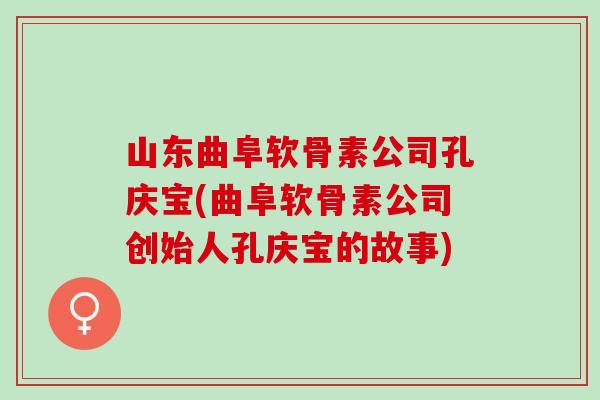 山东曲阜软骨素公司孔庆宝(曲阜软骨素公司创始人孔庆宝的故事)