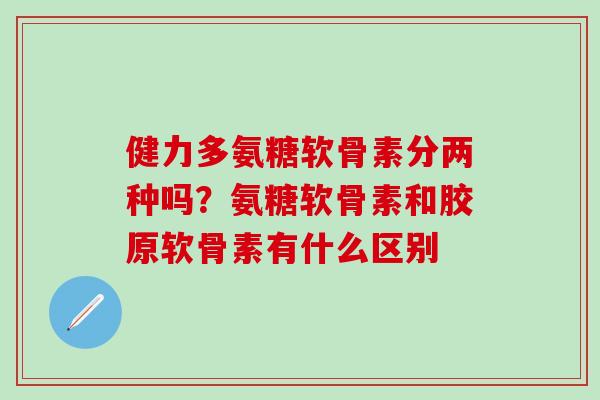 健力多氨糖软骨素分两种吗？氨糖软骨素和胶原软骨素有什么区别