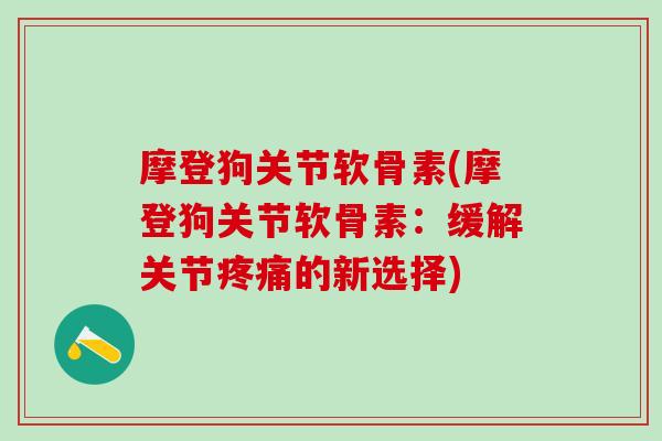 摩登狗关节软骨素(摩登狗关节软骨素：缓解关节疼痛的新选择)
