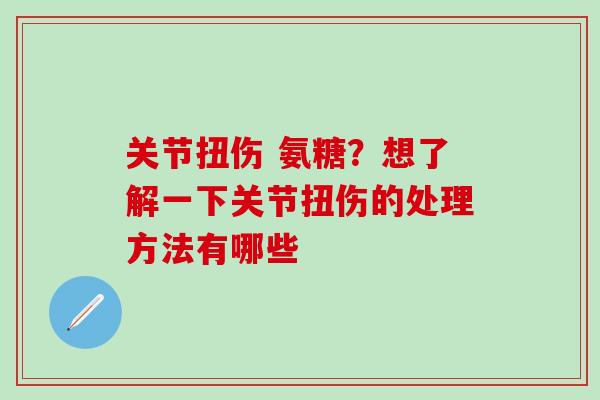 关节扭伤 氨糖？想了解一下关节扭伤的处理方法有哪些