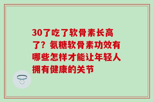 30了吃了软骨素长高了？氨糖软骨素功效有哪些怎样才能让年轻人拥有健康的关节