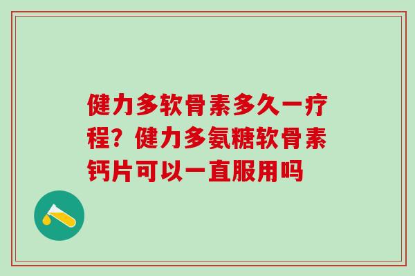健力多软骨素多久一疗程？健力多氨糖软骨素钙片可以一直服用吗