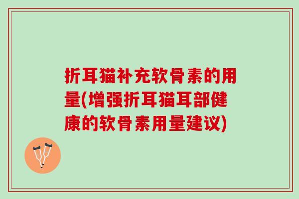 折耳猫补充软骨素的用量(增强折耳猫耳部健康的软骨素用量建议)