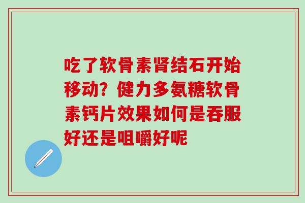 吃了软骨素肾结石开始移动？健力多氨糖软骨素钙片效果如何是吞服好还是咀嚼好呢