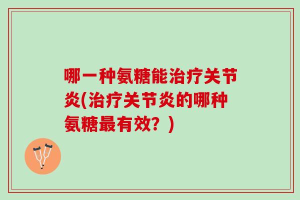 哪一种氨糖能治疗关节炎(治疗关节炎的哪种氨糖最有效？)