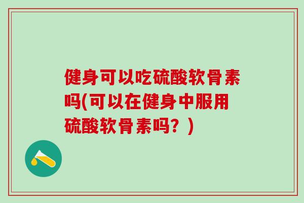 健身可以吃硫酸软骨素吗(可以在健身中服用硫酸软骨素吗？)