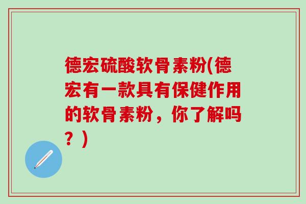 德宏硫酸软骨素粉(德宏有一款具有保健作用的软骨素粉，你了解吗？)