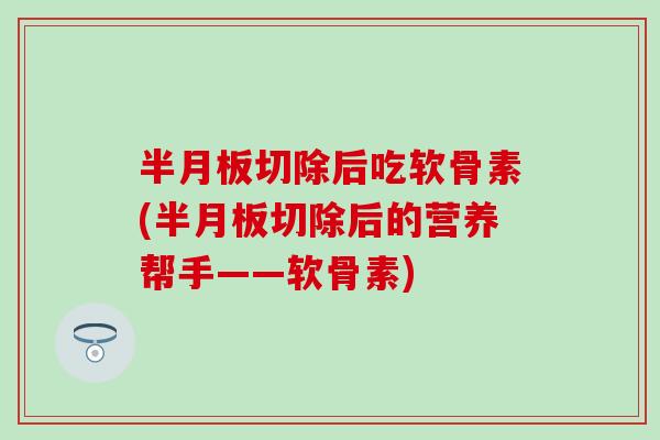 切除后吃软骨素(切除后的营养帮手——软骨素)