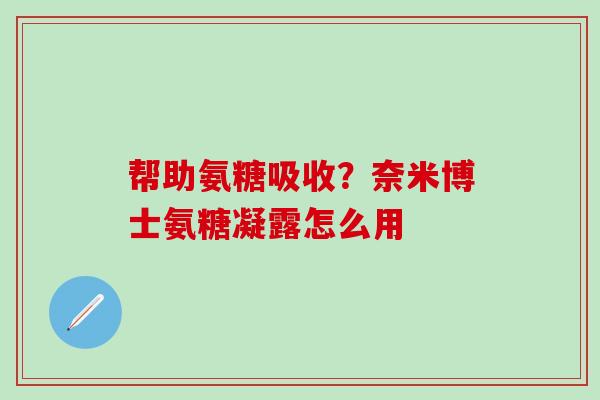 帮助氨糖吸收？奈米博士氨糖凝露怎么用