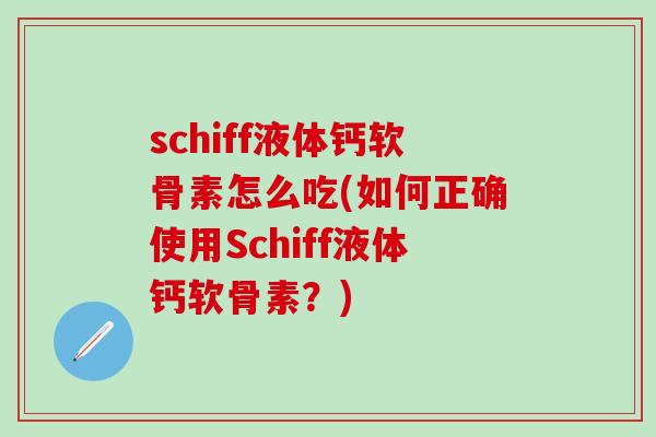 schiff液体钙软骨素怎么吃(如何正确使用Schiff液体钙软骨素？)